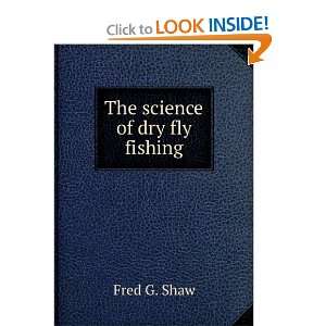  The science of dry fly fishing Fred G. Shaw Books