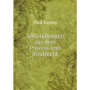  Abhandlungen aus dem Process und Strafrecht. Paul Kayser 