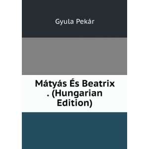   MÃ¡tyÃ¡s Ã?s Beatrix . (Hungarian Edition) Gyula PekÃ¡r Books
