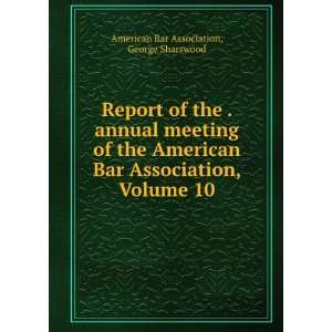   American Bar Association, Volume 10 George Sharswood American Bar
