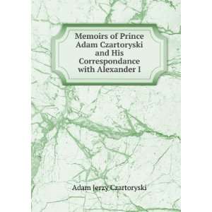   Adam Czartoryski and His Correspondance with Alexander I. Adam Jerzy