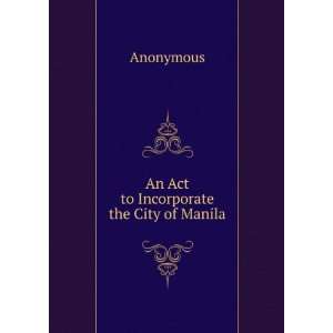  An Act to Incorporate the City of Manila Anonymous Books