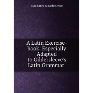  A Latin Exercise book Especially Adapted to Gildersleeve 