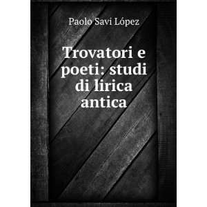  Trovatori e poeti studi di lirica antica Paolo Savi 