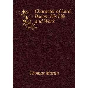   Character of Lord Bacon His Life and Work . Thomas Martin Books