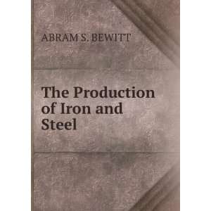  The Production of Iron and Steel ABRAM S. BEWITT Books