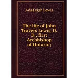 The life of John Travers Lewis, D.D., first Archbishop of Ontario 