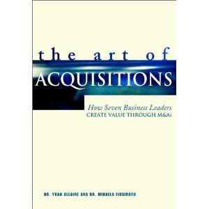  The Art of Acquisitions How Seven Business Leaders Create 