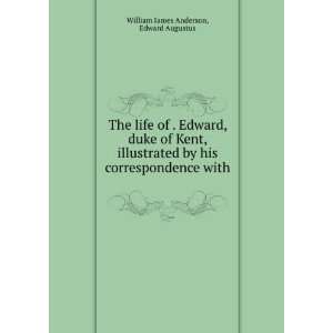 The life of . Edward, duke of Kent, illustrated by his correspondence 